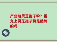 产业链灵芝孢子粉？雷允上灵芝孢子粉是贴牌的吗