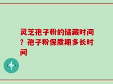 灵芝孢子粉的储藏时间？孢子粉保质期多长时间