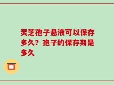 灵芝孢子悬液可以保存多久？孢子的保存期是多久