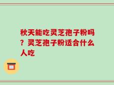 秋天能吃灵芝孢子粉吗？灵芝孢子粉适合什么人吃