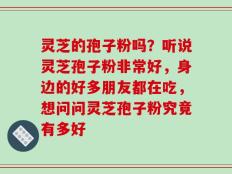 灵芝的孢子粉吗？听说灵芝孢子粉非常好，身边的好多朋友都在吃，想问问灵芝孢子粉究竟有多好