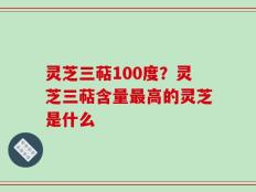 灵芝三萜100度？灵芝三萜含量最高的灵芝是什么
