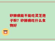 矽肺病能不能吃灵芝孢子粉？矽肺病吃什么食物好