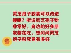 灵芝孢子胶囊可以改进睡眠？听说灵芝孢子粉非常好，身边的好多朋友都在吃，想问问灵芝孢子粉究竟有多好