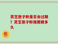灵芝孢子粉是否会过期？灵芝孢子粉保质期多久