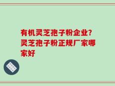 有机灵芝孢子粉企业？灵芝孢子粉正规厂家哪家好