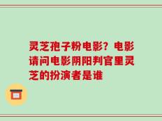灵芝孢子粉电影？电影请问电影阴阳判官里灵芝的扮演者是谁
