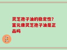 灵芝孢子油的稳定性？富元康灵芝孢子油是正品吗