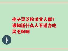 孢子灵芝粉适宜人群？谁知道什么人不适合吃灵芝粉啊