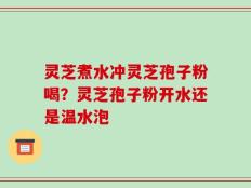 灵芝煮水冲灵芝孢子粉喝？灵芝孢子粉开水还是温水泡