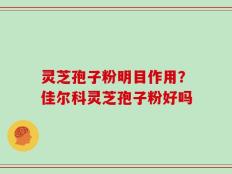 灵芝孢子粉明目作用？佳尔科灵芝孢子粉好吗