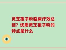 灵芝孢子粉临床疗效总结？优质灵芝孢子粉的特点是什么