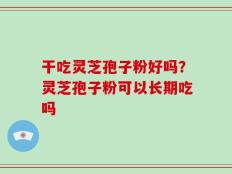 干吃灵芝孢子粉好吗？灵芝孢子粉可以长期吃吗
