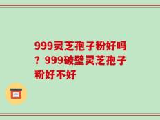 999灵芝孢子粉好吗？999破壁灵芝孢子粉好不好