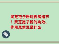 灵芝孢子粉对乳房结节？灵芝孢子粉的功效、作用及禁忌是什么