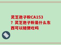 灵芝孢子粉CA153？灵芝孢子粉是什么东西可以随便吃吗