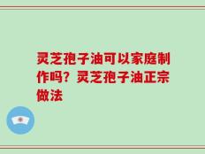 灵芝孢子油可以家庭制作吗？灵芝孢子油正宗做法