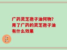 广药灵芝孢子油何物？用了广药的灵芝孢子油有什么效果