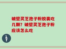 破壁灵芝孢子粉胶囊吃几颗？破壁灵芝孢子粉应该怎么吃