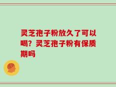 灵芝孢子粉放久了可以喝？灵芝孢子粉有保质期吗