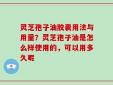 灵芝孢子油胶囊用法与用量？灵芝孢子油是怎么样使用的，可以用多久呢