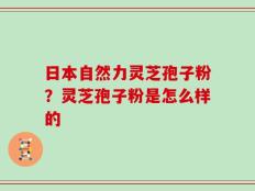 日本自然力灵芝孢子粉？灵芝孢子粉是怎么样的