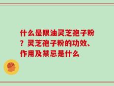 什么是限油灵芝孢子粉？灵芝孢子粉的功效、作用及禁忌是什么