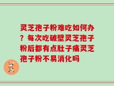 灵芝孢子粉难吃如何办？每次吃破壁灵芝孢子粉后都有点肚子痛灵芝孢子粉不易消化吗