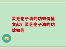 灵芝孢子油的功效价值文献？灵芝孢子油的功效如何
