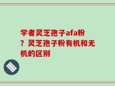 学者灵芝孢子afa粉？灵芝孢子粉有机和无机的区别