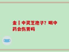 金貴中灵芝孢子？喝中药会伤胃吗