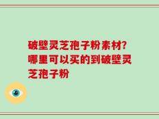 破壁灵芝孢子粉素材？哪里可以买的到破壁灵芝孢子粉