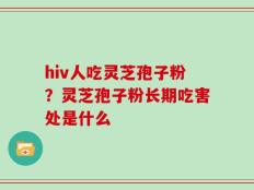 hiv人吃灵芝孢子粉？灵芝孢子粉长期吃害处是什么