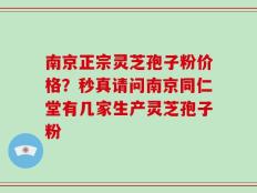 南京正宗灵芝孢子粉价格？秒真请问南京同仁堂有几家生产灵芝孢子粉