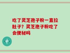 吃了灵芝孢子粉一直拉肚子？灵芝孢子粉吃了会便秘吗