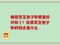 破壁灵芝孢子粉质量好坏辩別？优质灵芝孢子粉的特点是什么