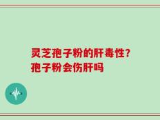 灵芝孢子粉的肝毒性？孢子粉会伤肝吗