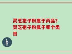 灵芝孢子粉属于药品？灵芝孢子粉属于哪个类目