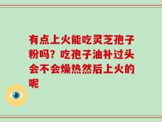 有点上火能吃灵芝孢子粉吗？吃孢子油补过头会不会燥热然后上火的呢