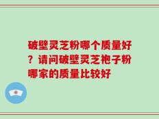 破壁灵芝粉哪个质量好？请问破壁灵芝袍子粉哪家的质量比较好