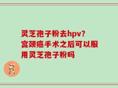 灵芝孢子粉去hpv？宫颈癌手术之后可以服用灵芝孢子粉吗