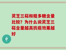 灵芝三萜和粗多糖含量比较？为什么说灵芝三萜含量越高抗癌效果越好