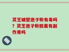 灵芝破壁孢子粉有毒吗？灵芝孢子粉胶囊有副作用吗