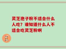 灵芝孢子粉不适合什么人吃？谁知道什么人不适合吃灵芝粉啊