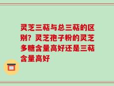 灵芝三萜与总三萜的区别？灵芝孢子粉的灵芝多糖含量高好还是三萜含量高好
