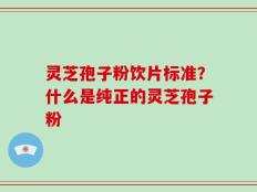 灵芝孢子粉饮片标准？什么是纯正的灵芝孢子粉