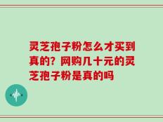 灵芝孢子粉怎么才买到真的？网购几十元的灵芝孢子粉是真的吗