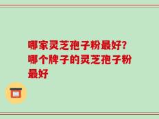 哪家灵芝孢子粉最好？哪个牌子的灵芝孢子粉最好