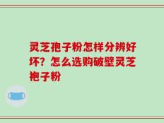 灵芝孢子粉怎样分辨好坏？怎么选购破壁灵芝袍子粉