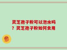 灵芝孢子粉可以泡水吗？灵芝孢子粉如何食用
